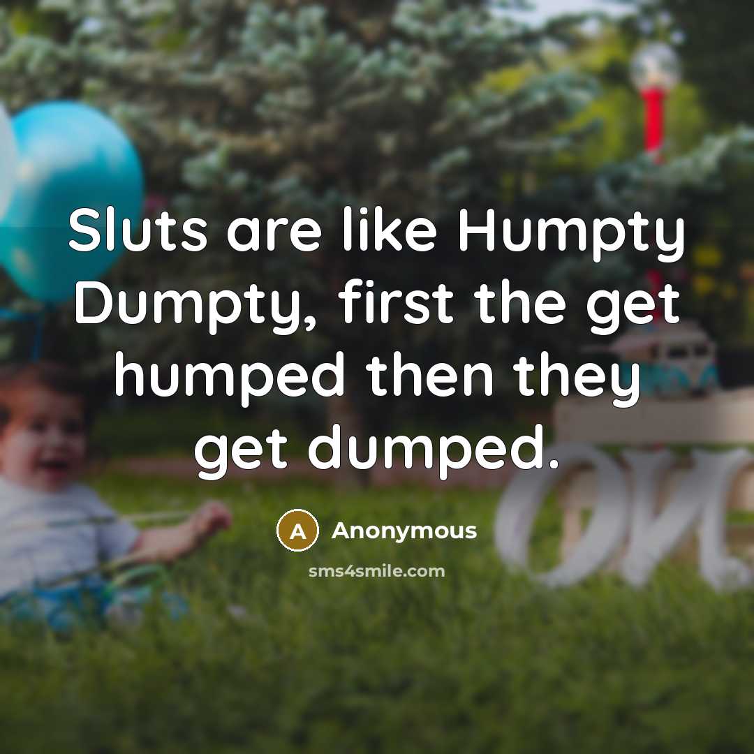 “Sluts are like Humpty Dumpty, first the get humped then…” quote by Anonymous