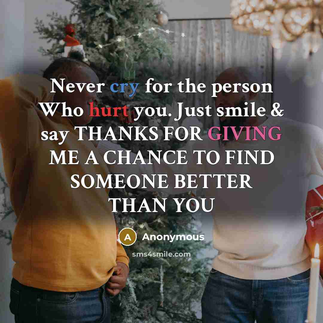 “Never cry for the person Who hurt you. Just smile & say THANKS FOR GIVING ME A CHANCE TO FIND SOMEONE BETTER THAN YOU” quote by Anonymous