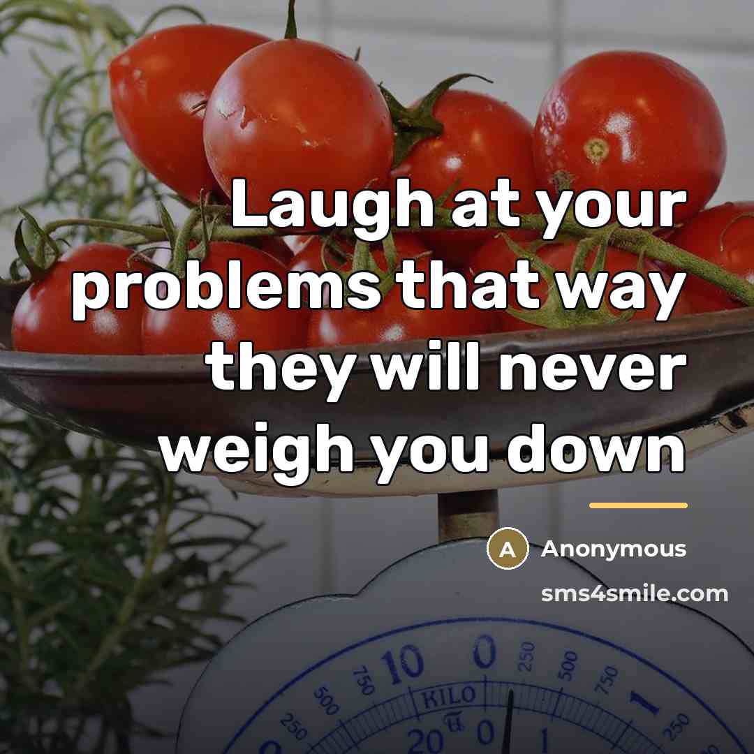 “Laugh at your problems that way they will never weigh…” quote by Anonymous