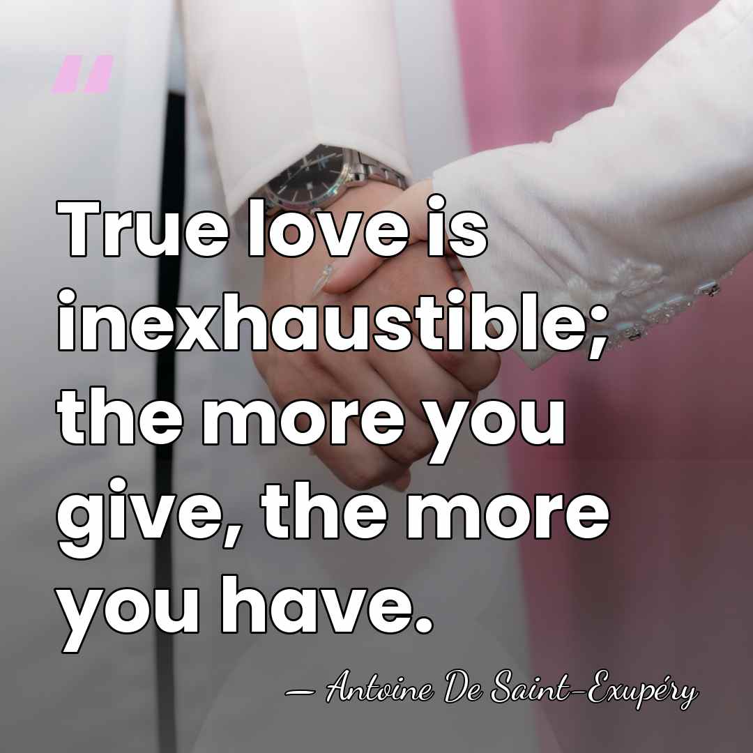 True love is inexhaustible; the more you give, the more you have. - Antoine De Saint-Exupéry