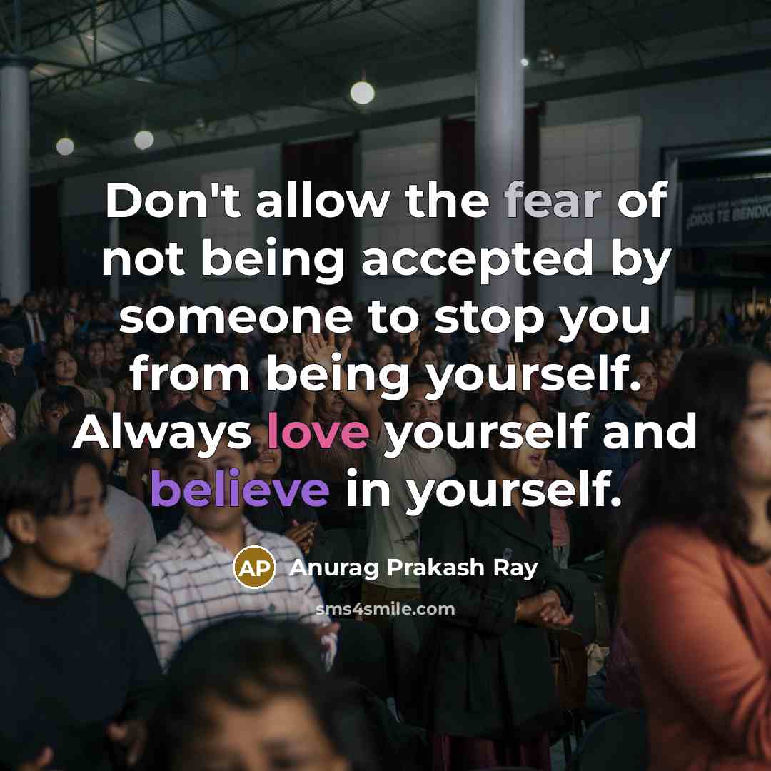 “Don't allow the fear of not being accepted by someone to stop you from being yourself. Always love yourself and believe in yourself.” quote by Anurag Prakash Ray