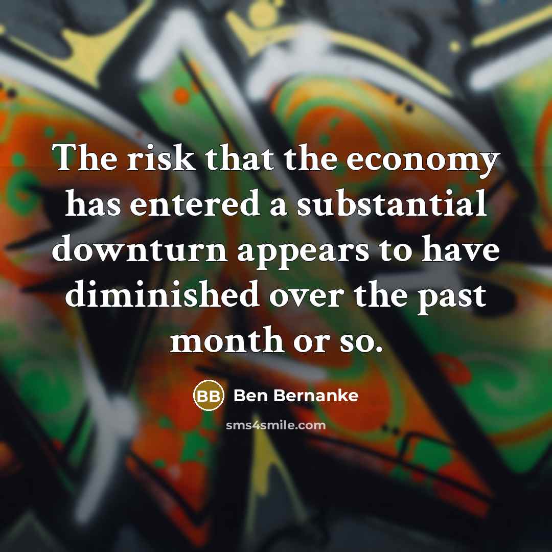 “The risk that the economy has entered a substantial downturn appears to have diminished over the past month or so.” quote by Ben Bernanke
