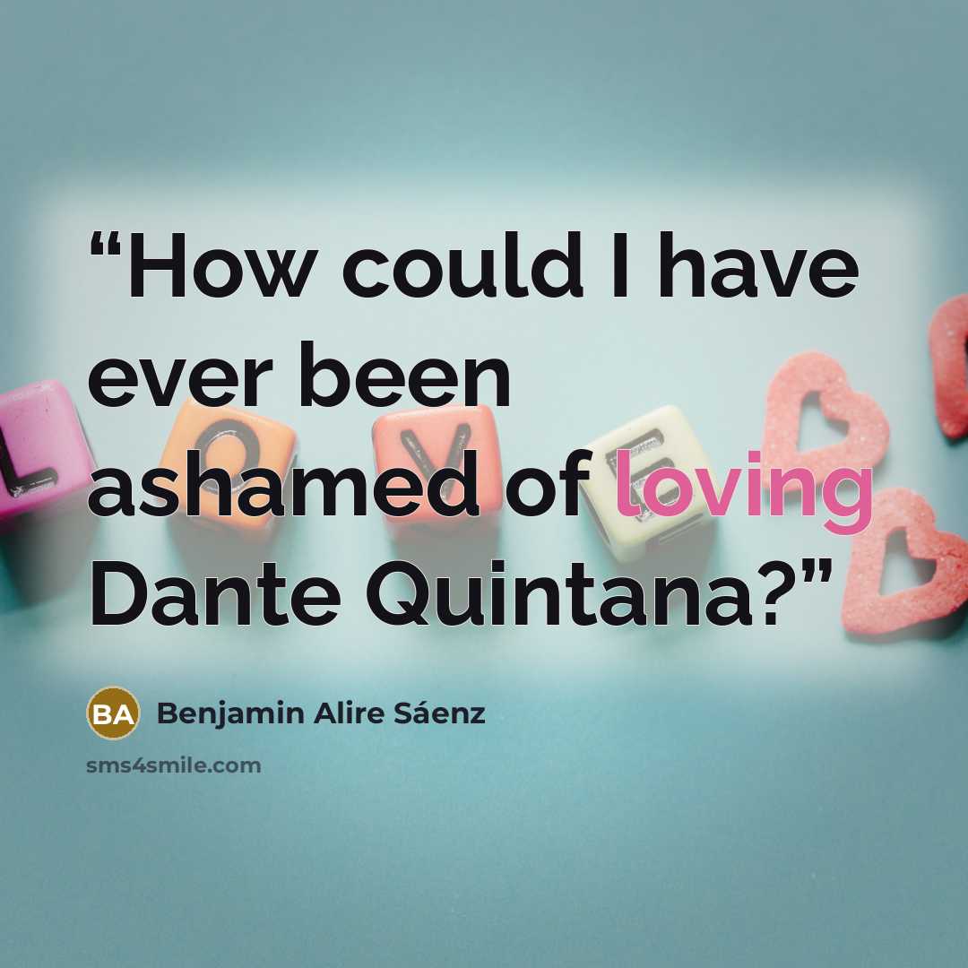 “How could I have ever been ashamed of loving Dante Quintana?” quote by Benjamin Alire Sáenz