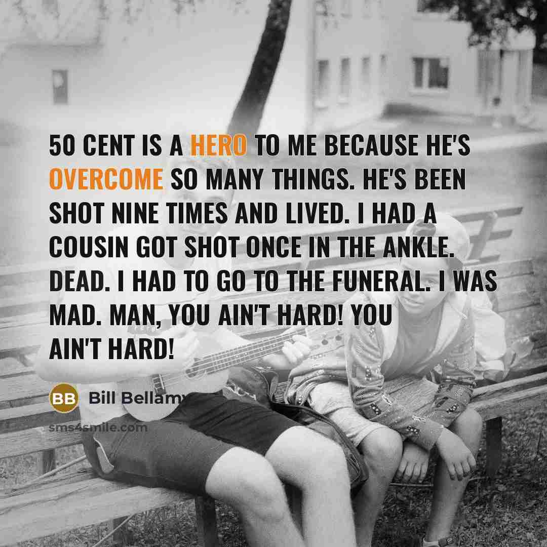 “50 Cent is a hero to me because he's overcome so many things. He's been shot nine times and lived. I had a cousin got shot once in the ankle. Dead. I had to go to the funeral. I was mad. Man, you ain't hard! You ain't hard!” quote by Bill Bellamy