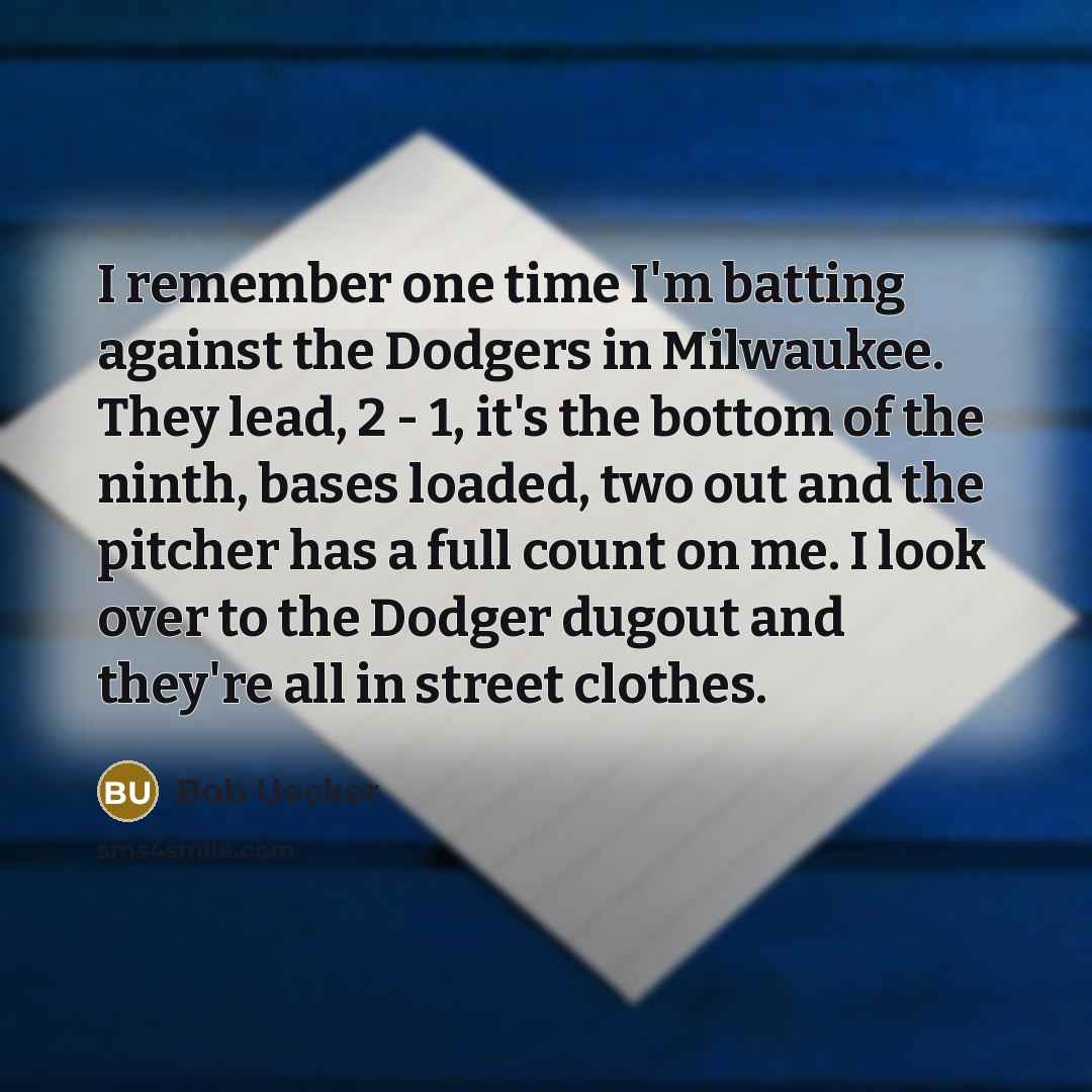 “I remember one time I'm batting against the Dodgers in Milwaukee. They lead, 2 - 1, it's the bottom of the ninth, bases loaded, two out and the pitcher has a full count on me. I look over to the Dodger dugout and they're all in street clothes.” quote by Bob Uecker