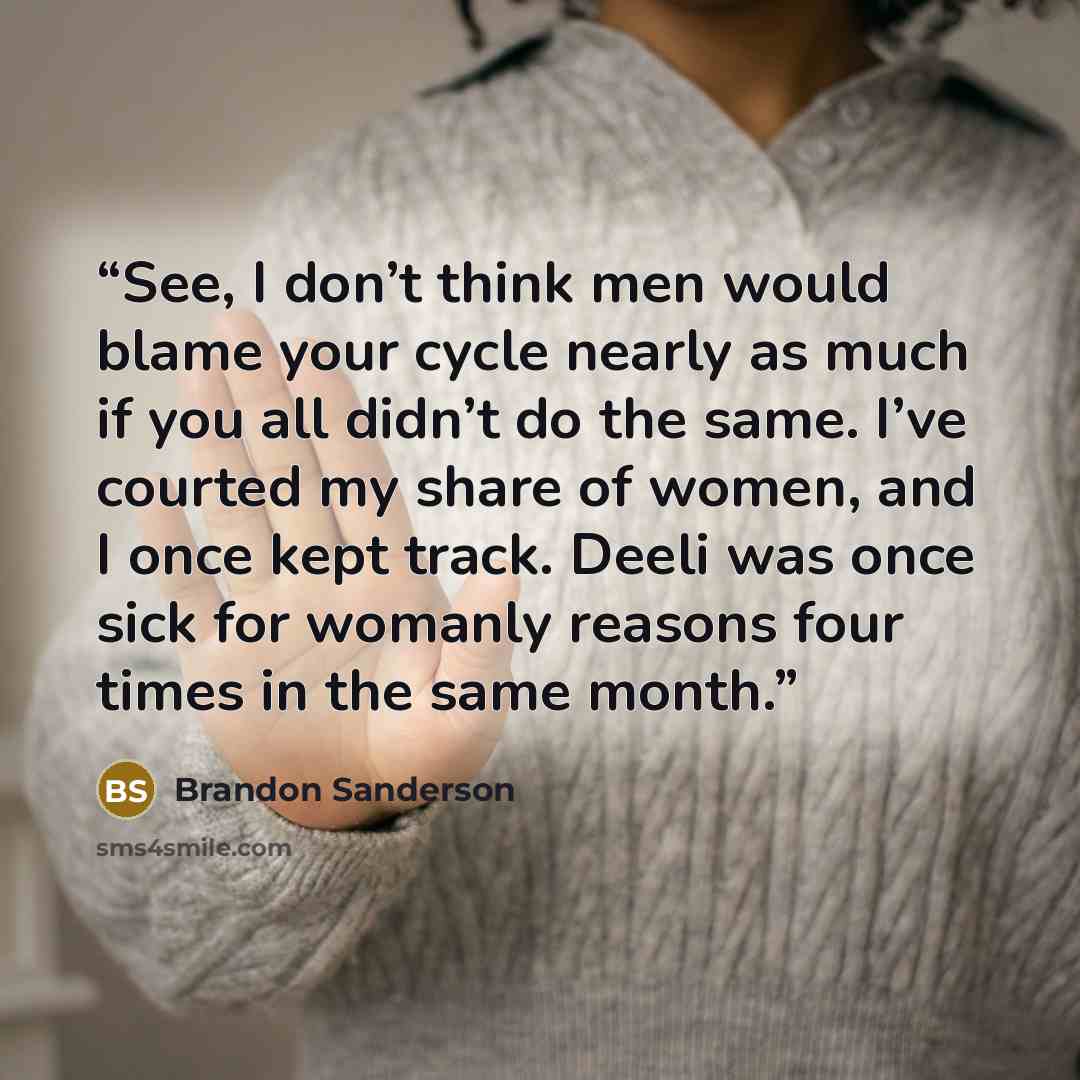 “See, I don’t think men would blame your cycle nearly as much if you all didn’t do the same. I’ve courted my share of women, and I once kept track. Deeli was once sick for womanly reasons four times in the same month.” quote by Brandon Sanderson