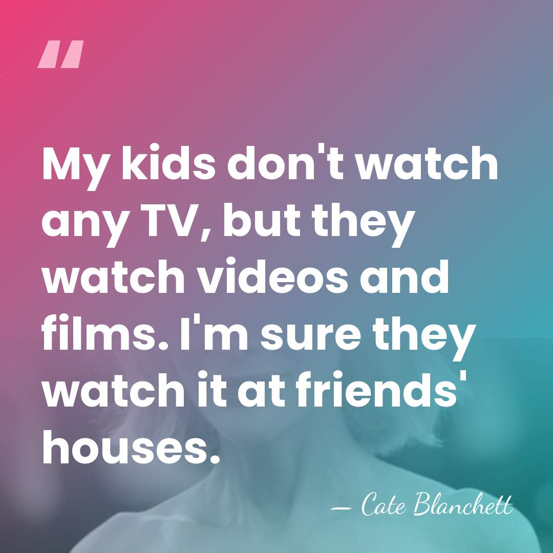 My kids don't watch any TV, but they watch videos and films.&hellip; - Cate Blanchett