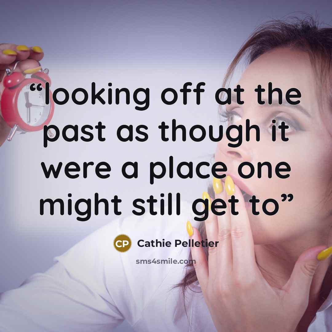 “looking off at the past as though it were a place one might still get to” quote by Cathie Pelletier