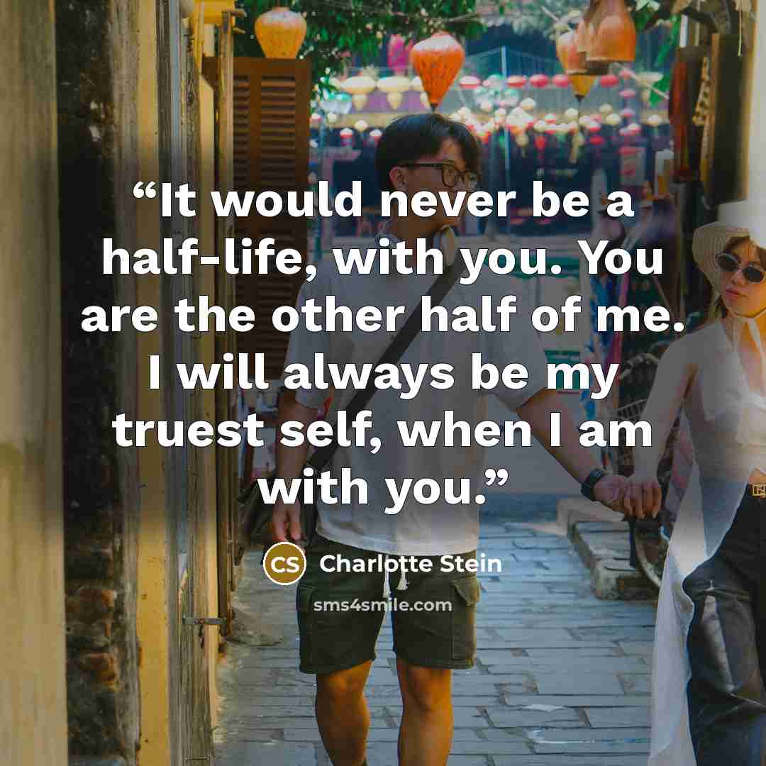 “It would never be a half-life, with you. You are the other half of me. I will always be my truest self, when I am with you.” quote by Charlotte Stein