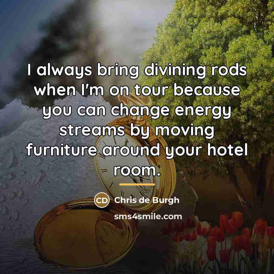 “I always bring divining rods when I'm on tour because…” quote by Chris de Burgh