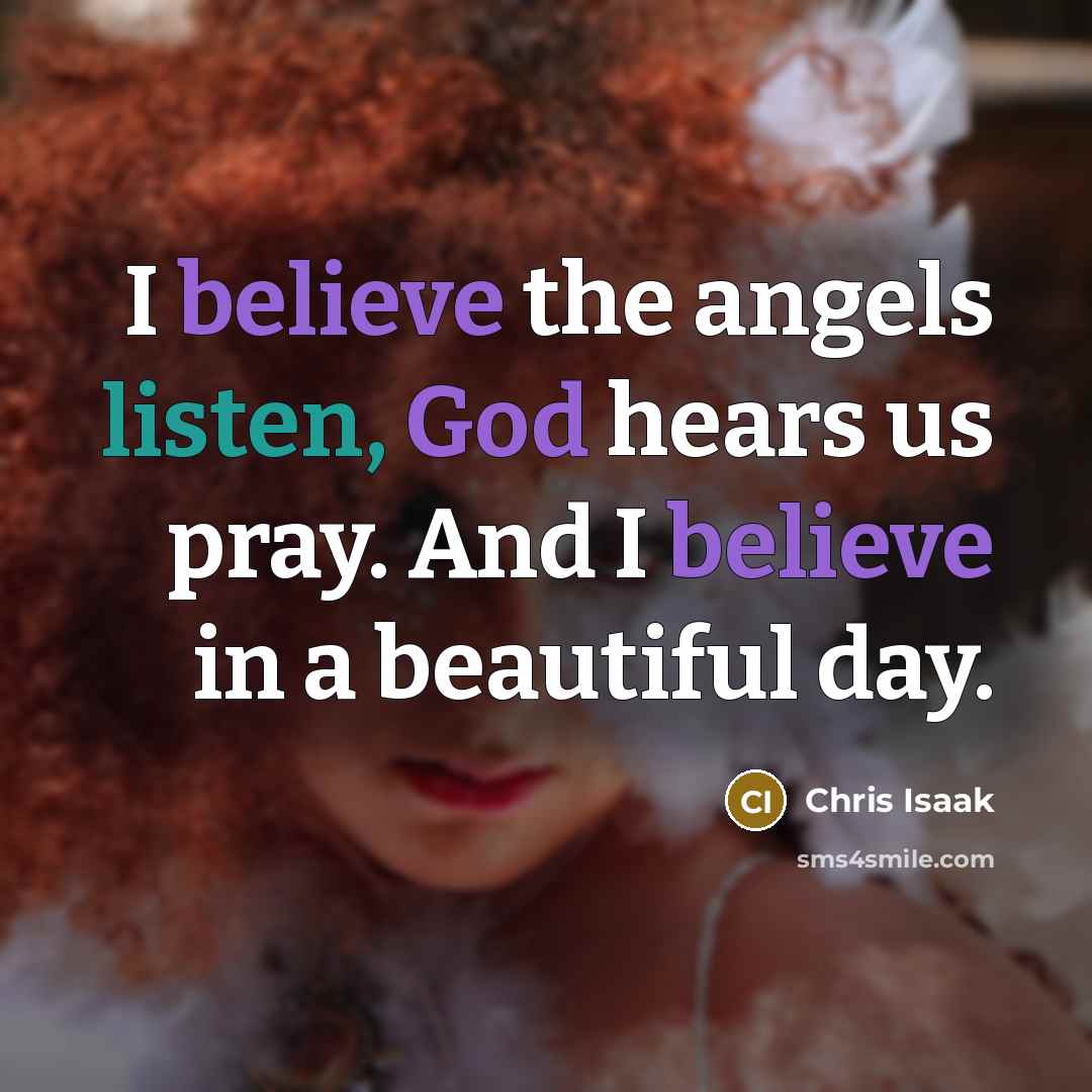 “I believe the angels listen, God hears us pray. And…” quote by Chris Isaak