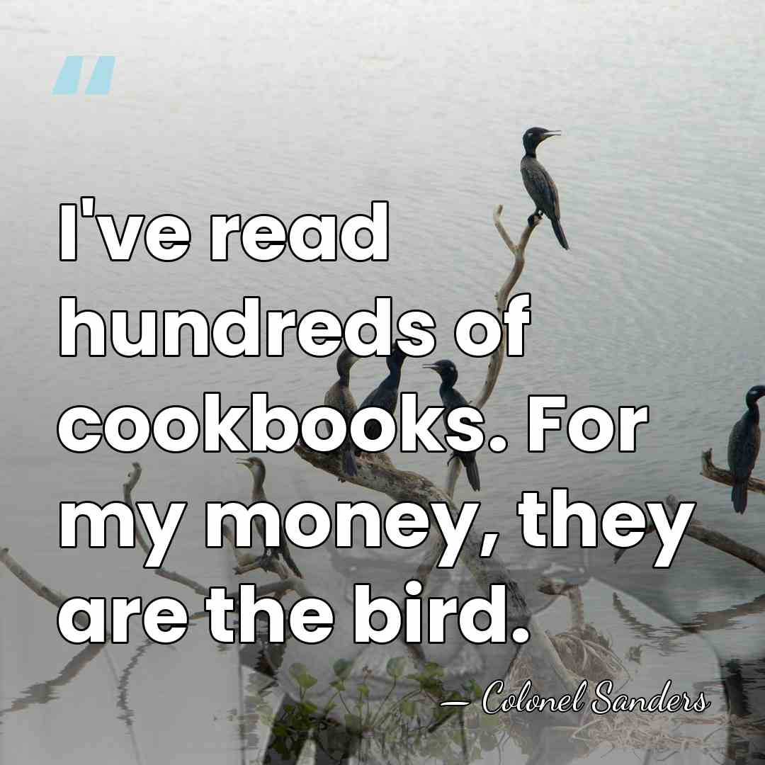 I've read hundreds of cookbooks. For my money, they are the bird. - Colonel Sanders