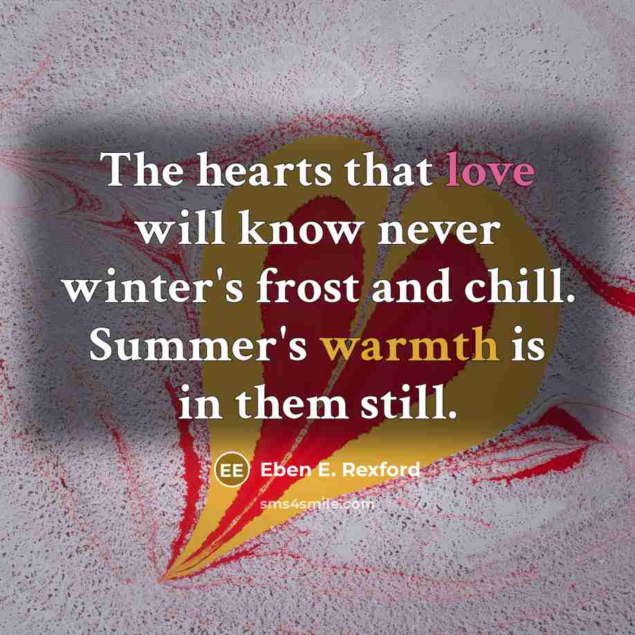 “The hearts that love will know never winter's frost and chill. Summer's warmth is in them still.” quote by Eben E. Rexford
