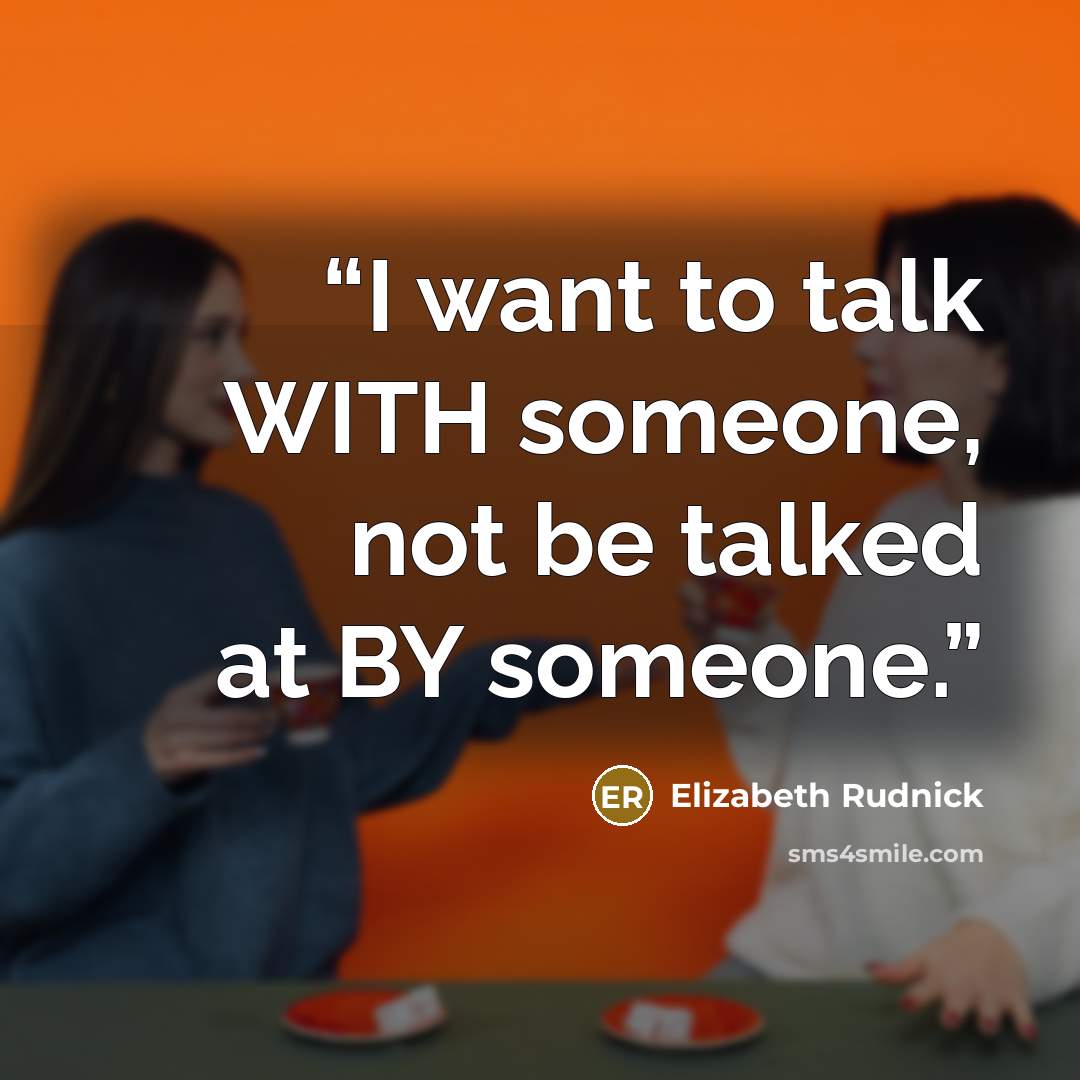 “I want to talk WITH someone, not be talked at BY someone.” quote by Elizabeth Rudnick