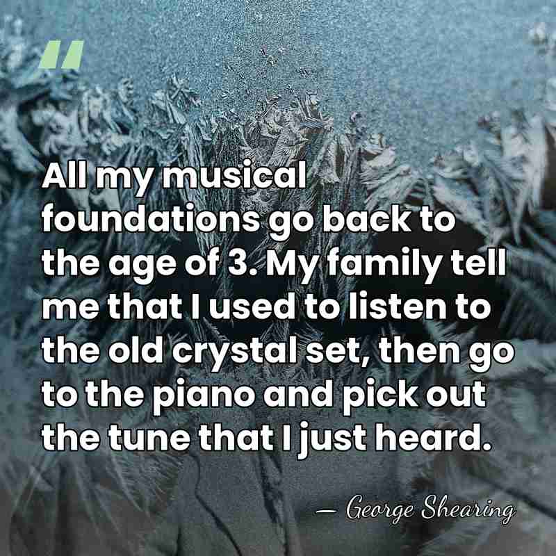 All my musical foundations go back to the age of 3. My&hellip; - George Shearing
