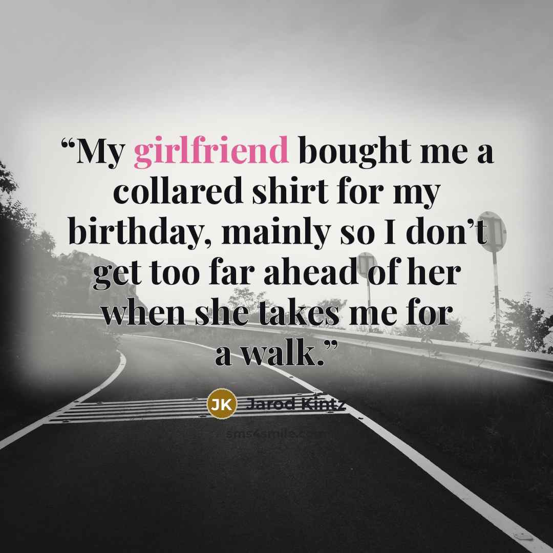 “My girlfriend bought me a collared shirt for my birthday, mainly so I don’t get too far ahead of her when she takes me for a walk.” quote by Jarod Kintz