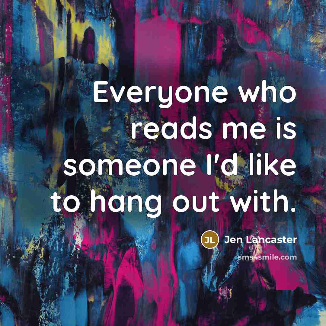 “Everyone who reads me is someone I'd like to hang…” quote by Jen Lancaster