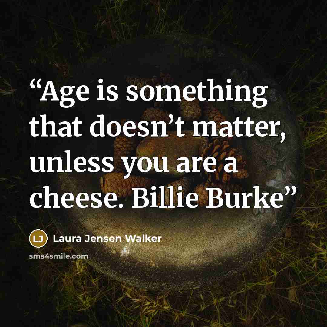 “Age is something that doesn’t matter, unless you are a cheese. Billie Burke” quote by Laura Jensen Walker