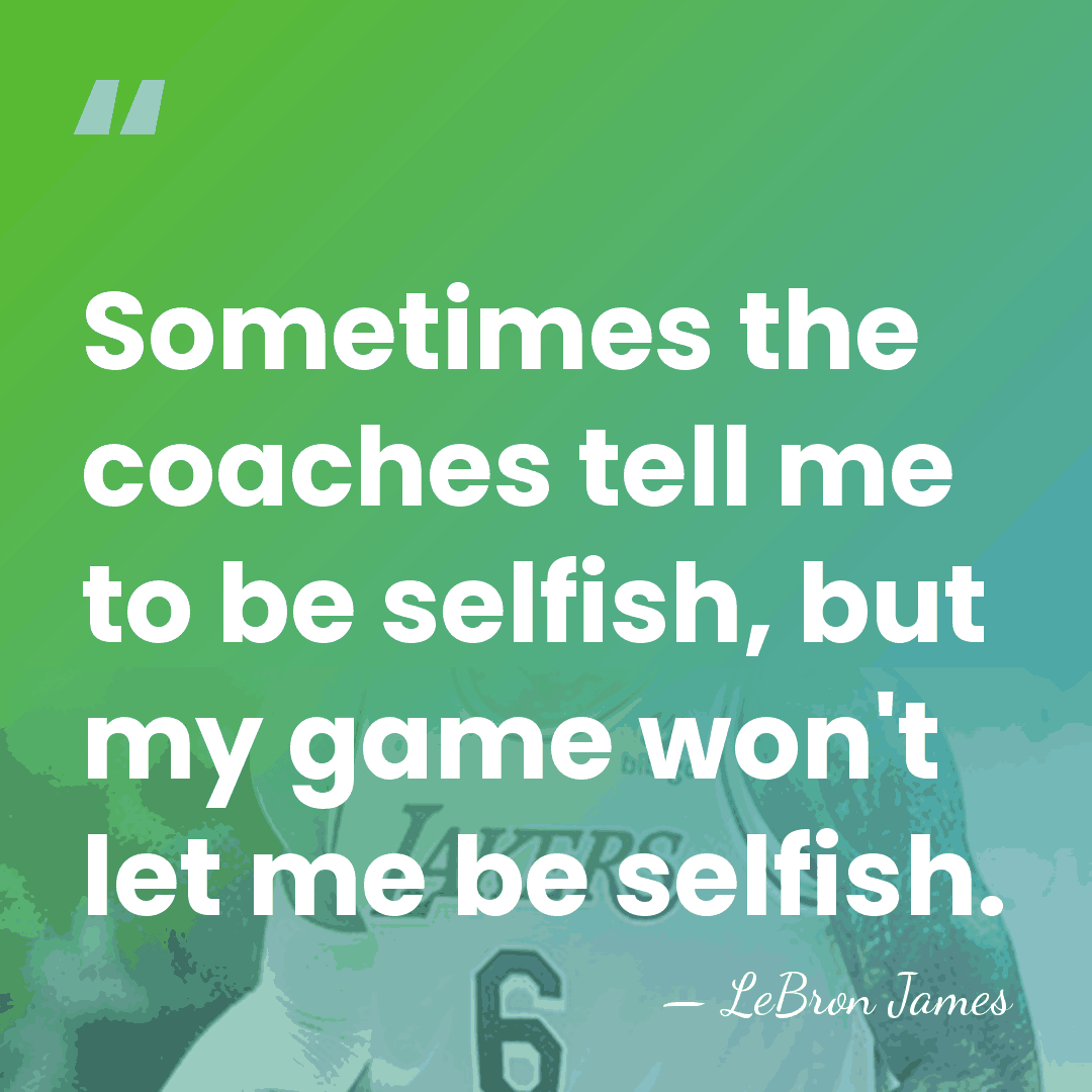 Sometimes the coaches tell me to be selfish, but my game won't&hellip; - LeBron James