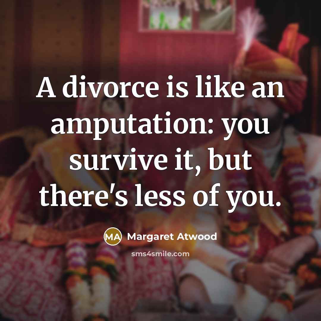 “A divorce is like an amputation: you survive it, but there's less of you.” quote by Margaret Atwood