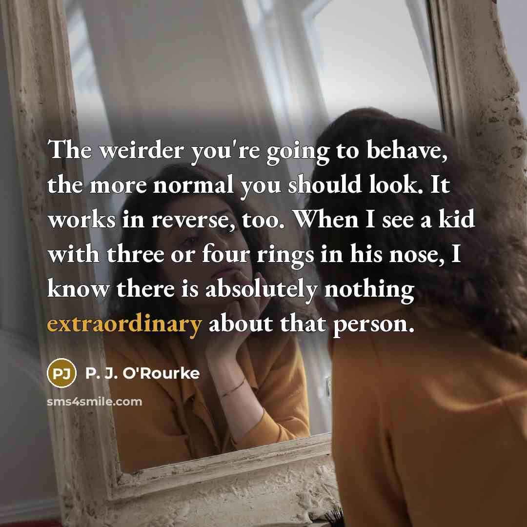 “The weirder you're going to behave, the more normal you…” quote by P. J. O'Rourke