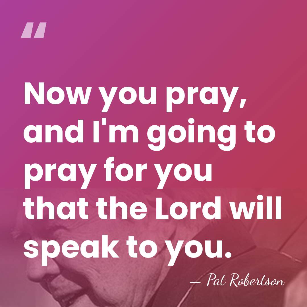Now you pray, and I'm going to pray for you that the&hellip; - Pat Robertson
