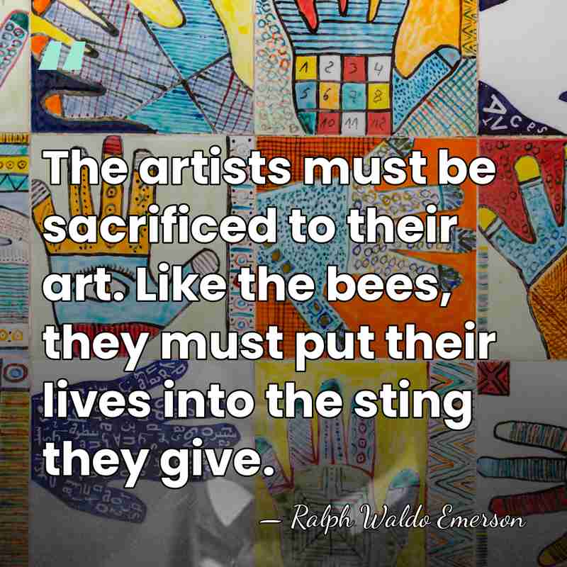 The artists must be sacrificed to their art. Like the bees, they&hellip; - Ralph Waldo Emerson