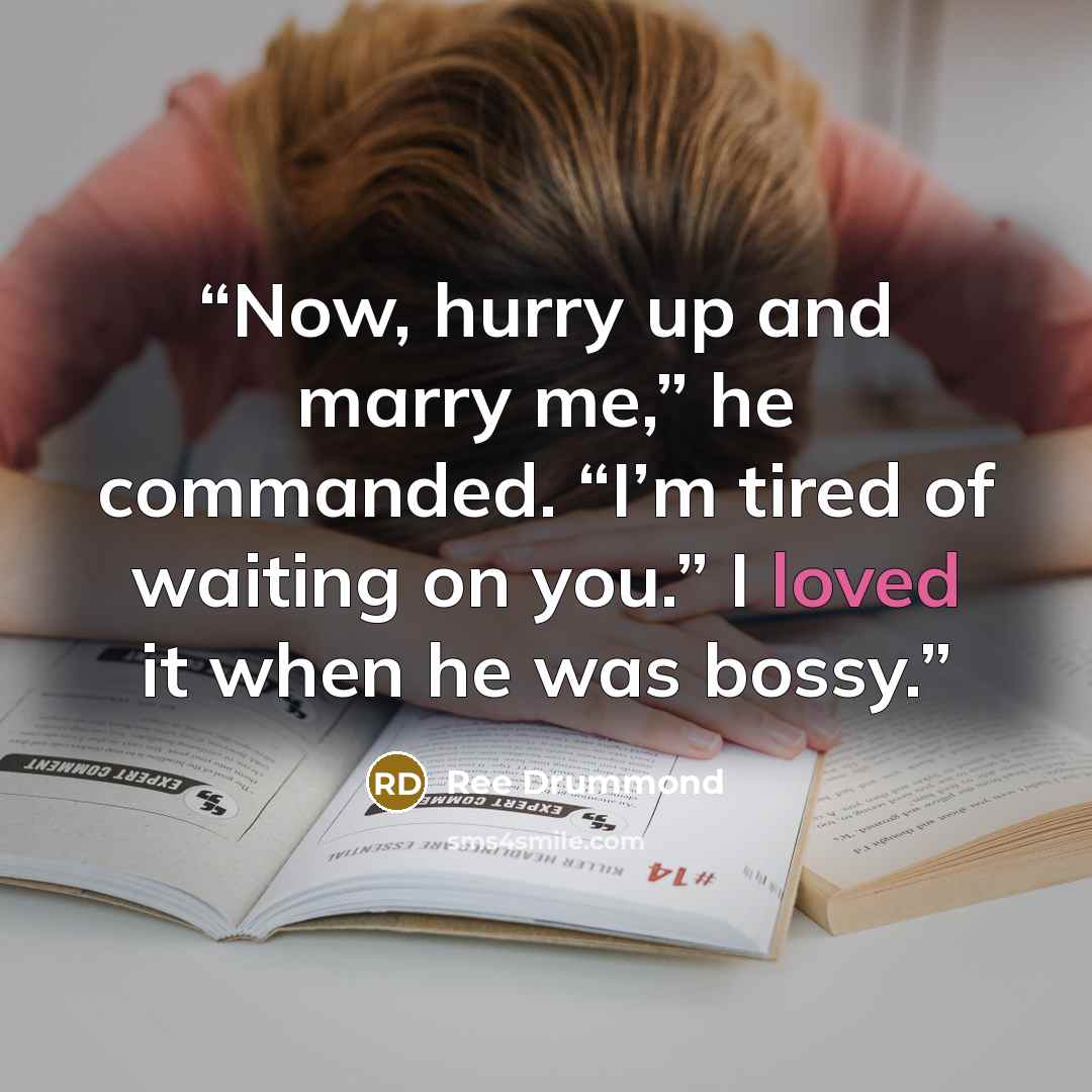 “Now, hurry up and marry me,” he commanded. “I’m tired of waiting on you.” I loved it when he was bossy.” quote by Ree Drummond