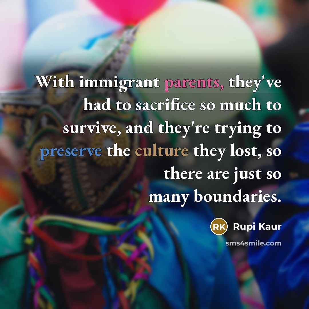 “With immigrant parents, they've had to sacrifice so much to survive, and they're trying to preserve the culture they lost, so there are just so many boundaries.” quote by Rupi Kaur