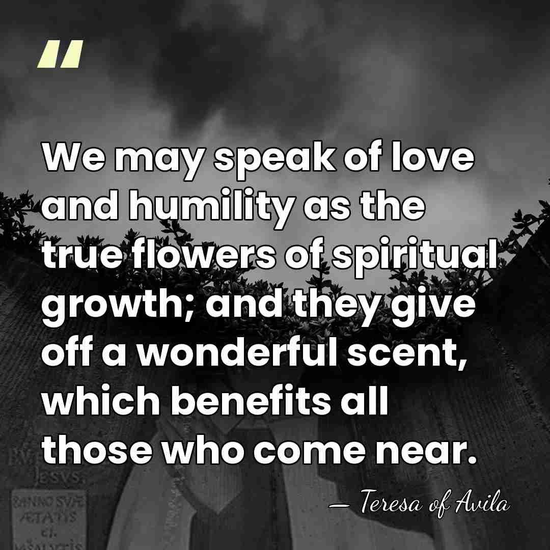 We may speak of love and humility as the true flowers of&hellip; - Teresa of Avila