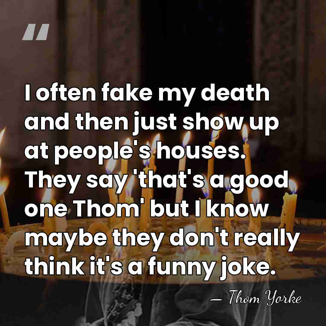 I often fake my death and then just show up at people's&hellip; - Thom Yorke