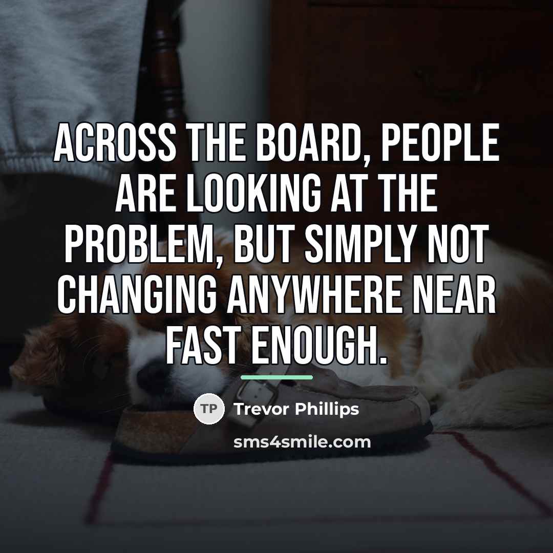 “Across the board, people are looking at the problem, but…” quote by Trevor Phillips