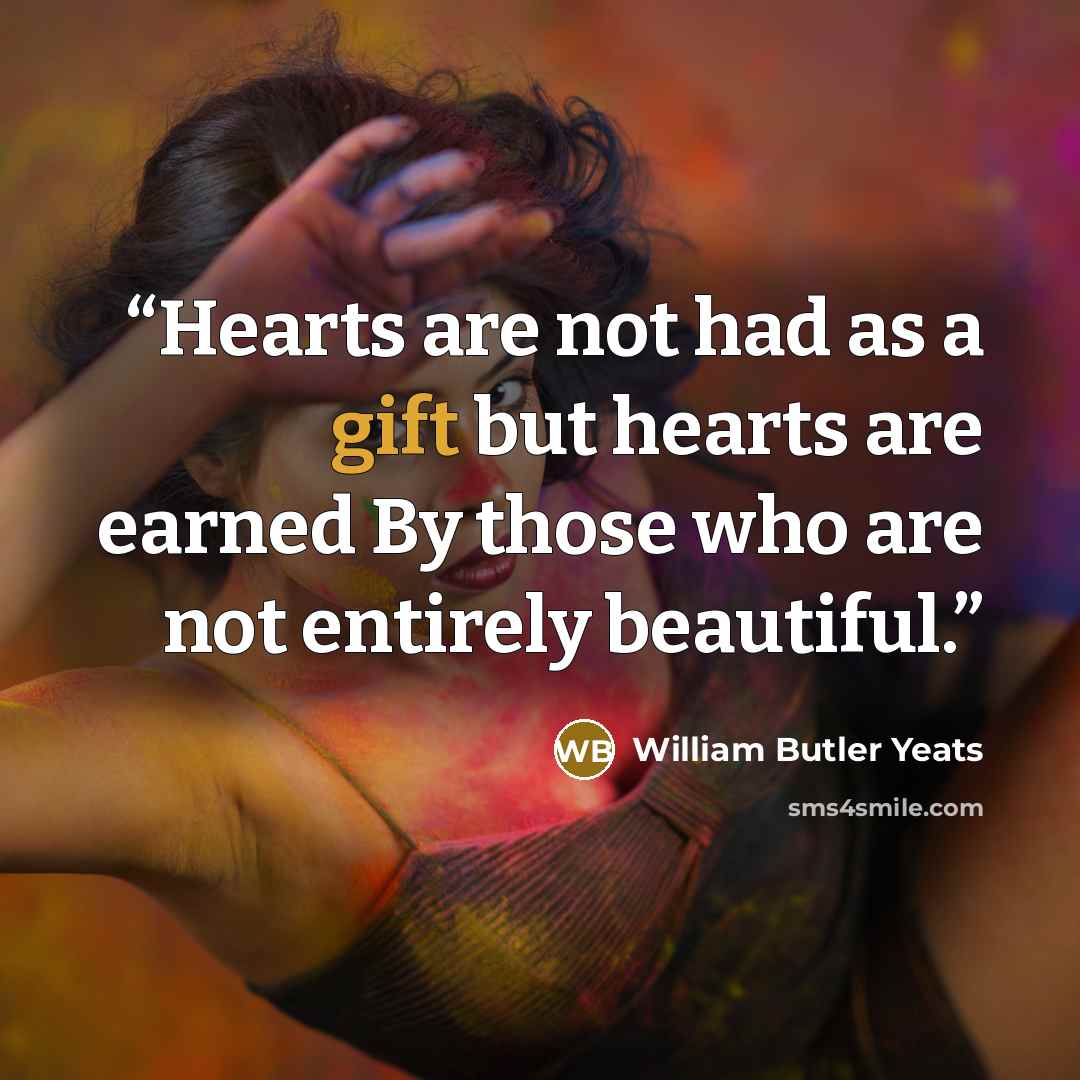 “Hearts are not had as a gift but hearts are earned By those who are not entirely beautiful.” quote by William Butler Yeats