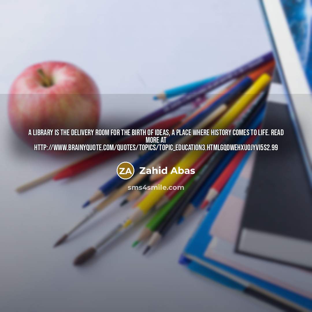 “A library is the delivery room for the birth of ideas, a place where history comes to life. Read more at http://www.brainyquote.com/quotes/topics/topic_education3.htmlgqDWEHxuOJyvI5s2.99” quote by Zahid Abas