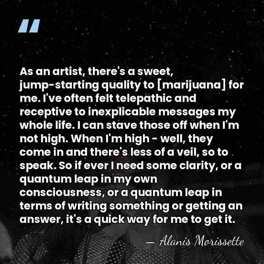 As an artist, there's a sweet, jump-starting quality to [marijuana] for me.&hellip; - Alanis Morissette
