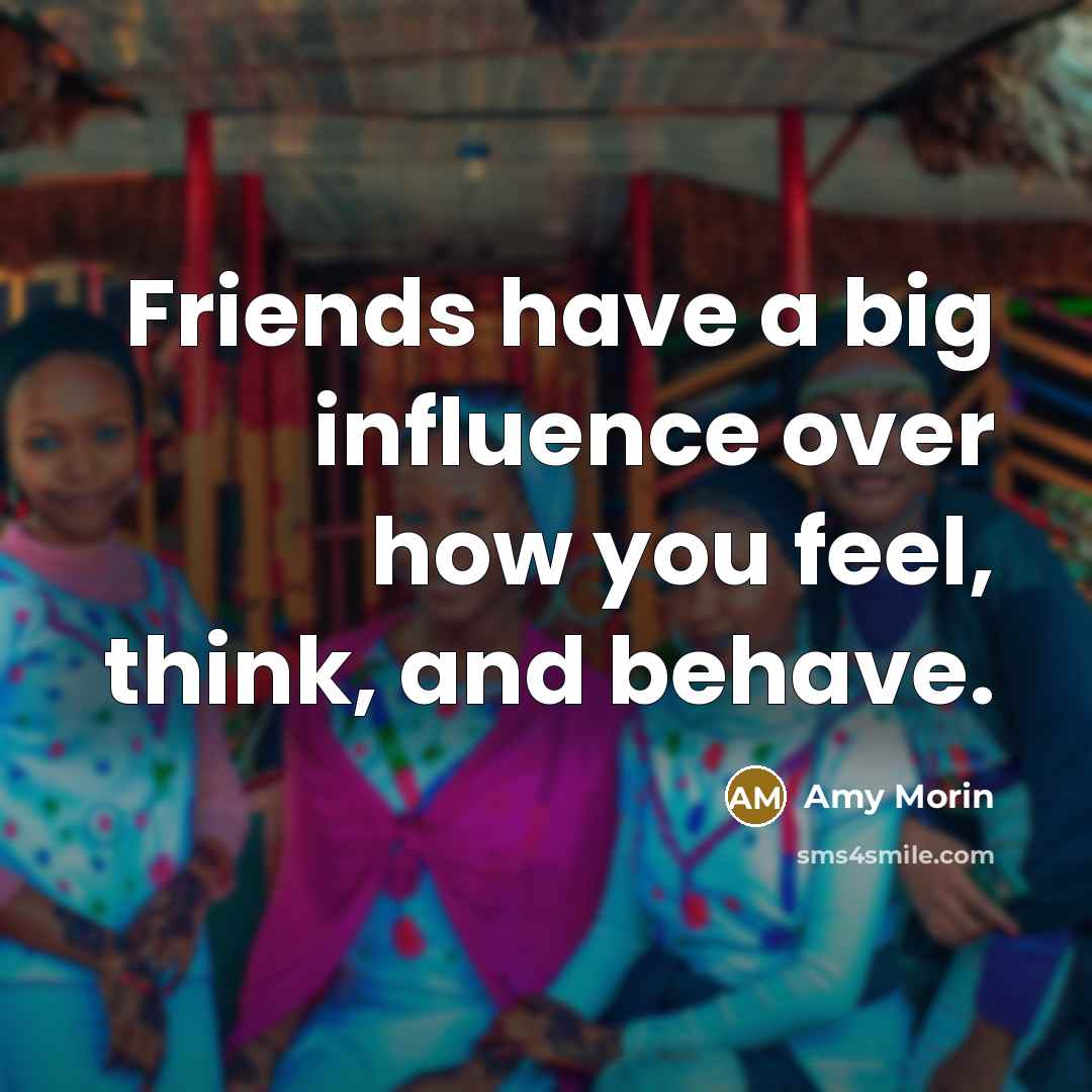 “Friends have a big influence over how you feel, think,…” quote by Amy Morin