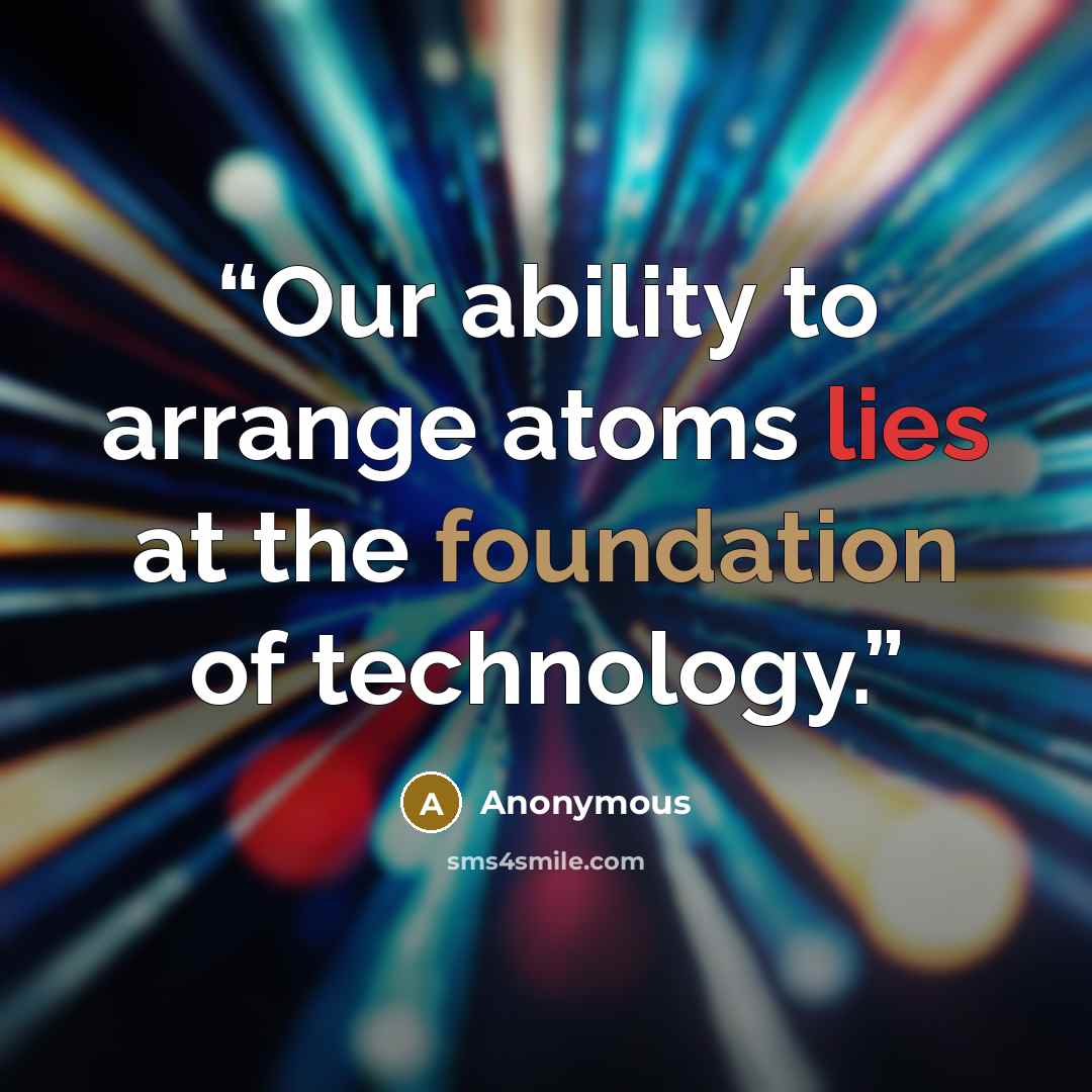 “Our ability to arrange atoms lies at the foundation of technology.” quote by Anonymous