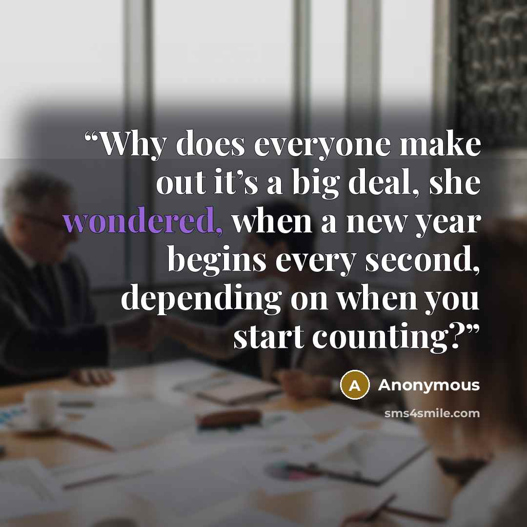 “Why does everyone make out it’s a big deal, she wondered, when a new year begins every second, depending on when you start counting?” quote by Anonymous