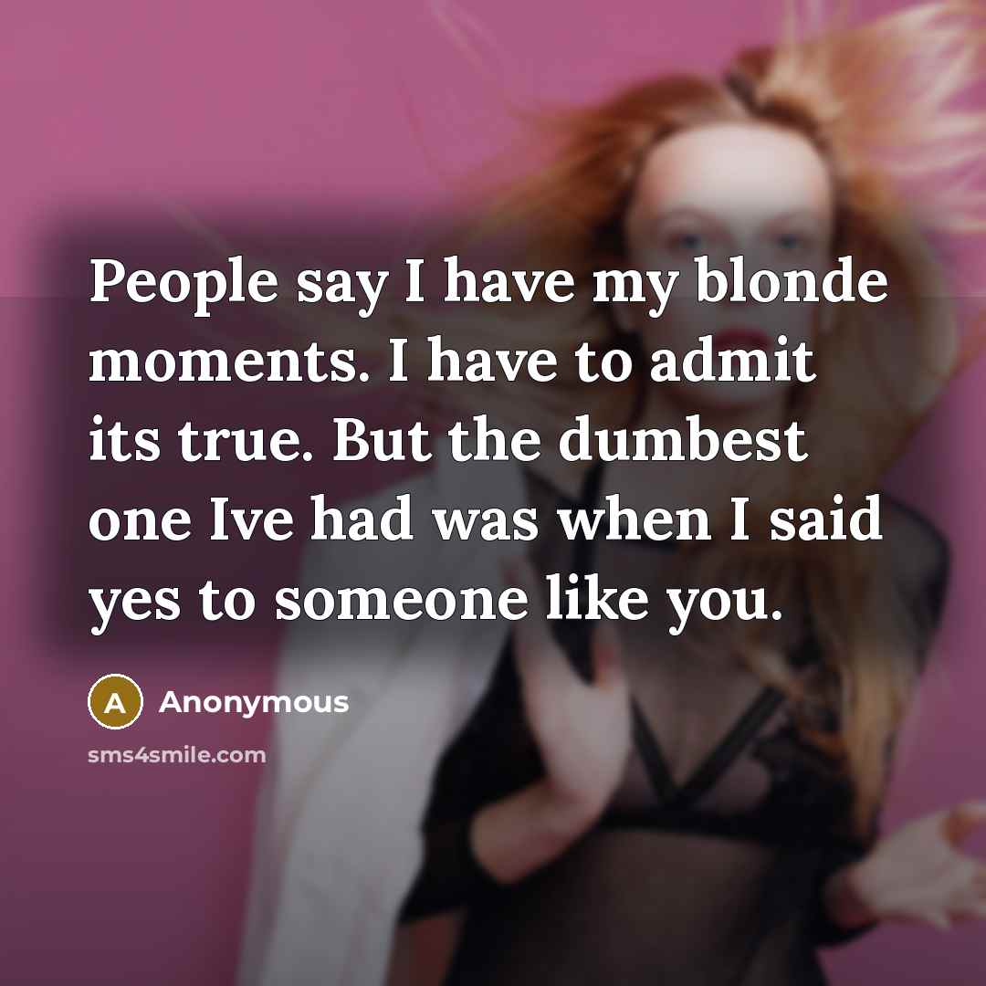 “People say I have my blonde moments. I have to admit its true. But the dumbest one Ive had was when I said yes to someone like you.” quote by Anonymous
