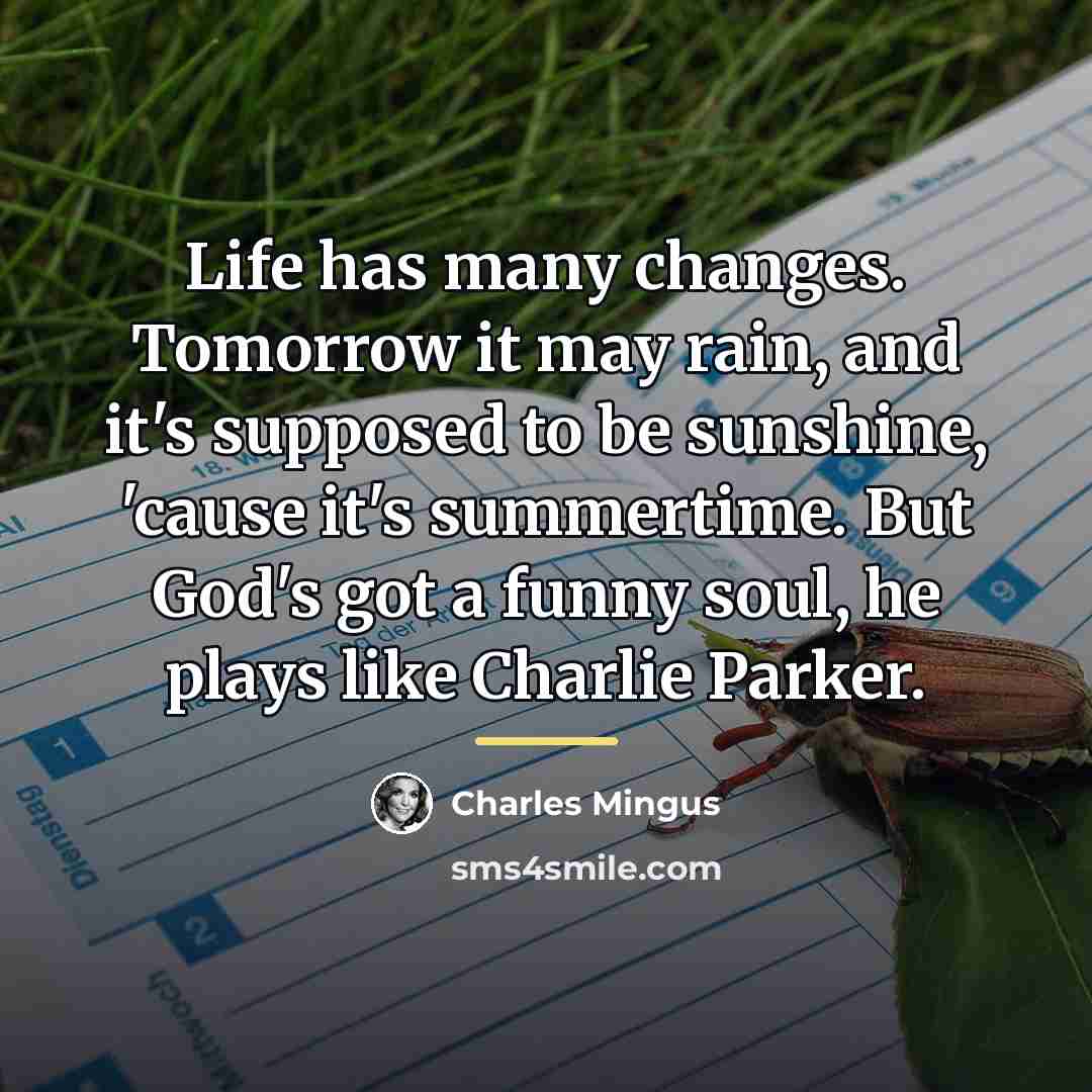 “Life has many changes. Tomorrow it may rain, and it's…” quote by Charles Mingus
