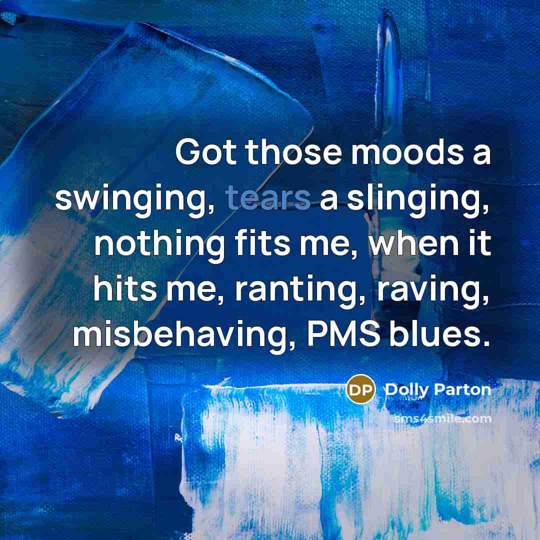 “Got those moods a swinging, tears a slinging, nothing fits…” quote by Dolly Parton
