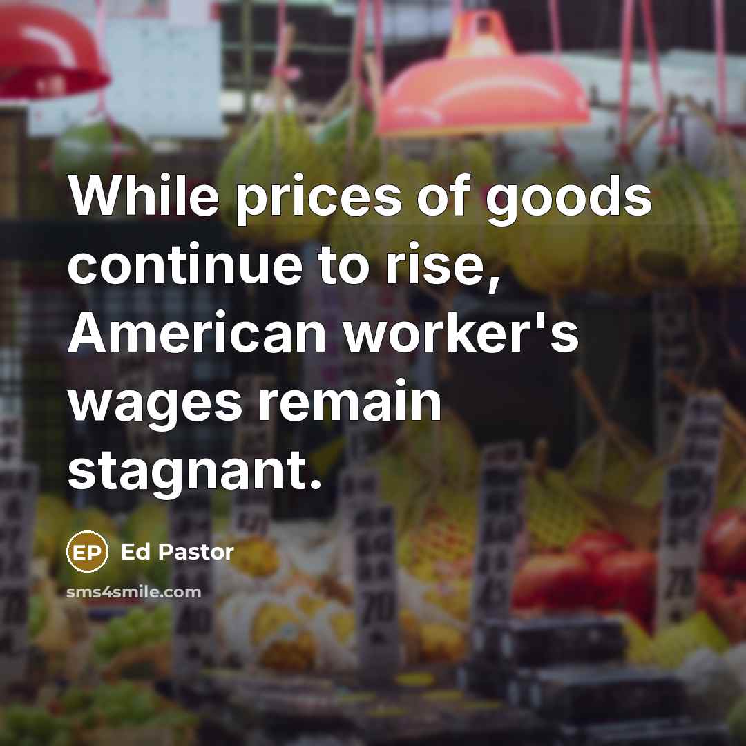 “While prices of goods continue to rise, American worker's wages…” quote by Ed Pastor