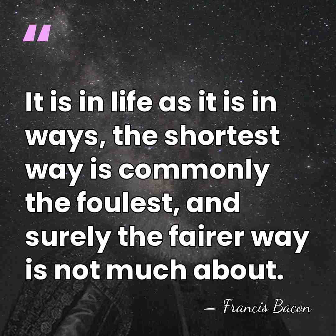 It is in life as it is in ways, the shortest way&hellip; - Francis Bacon