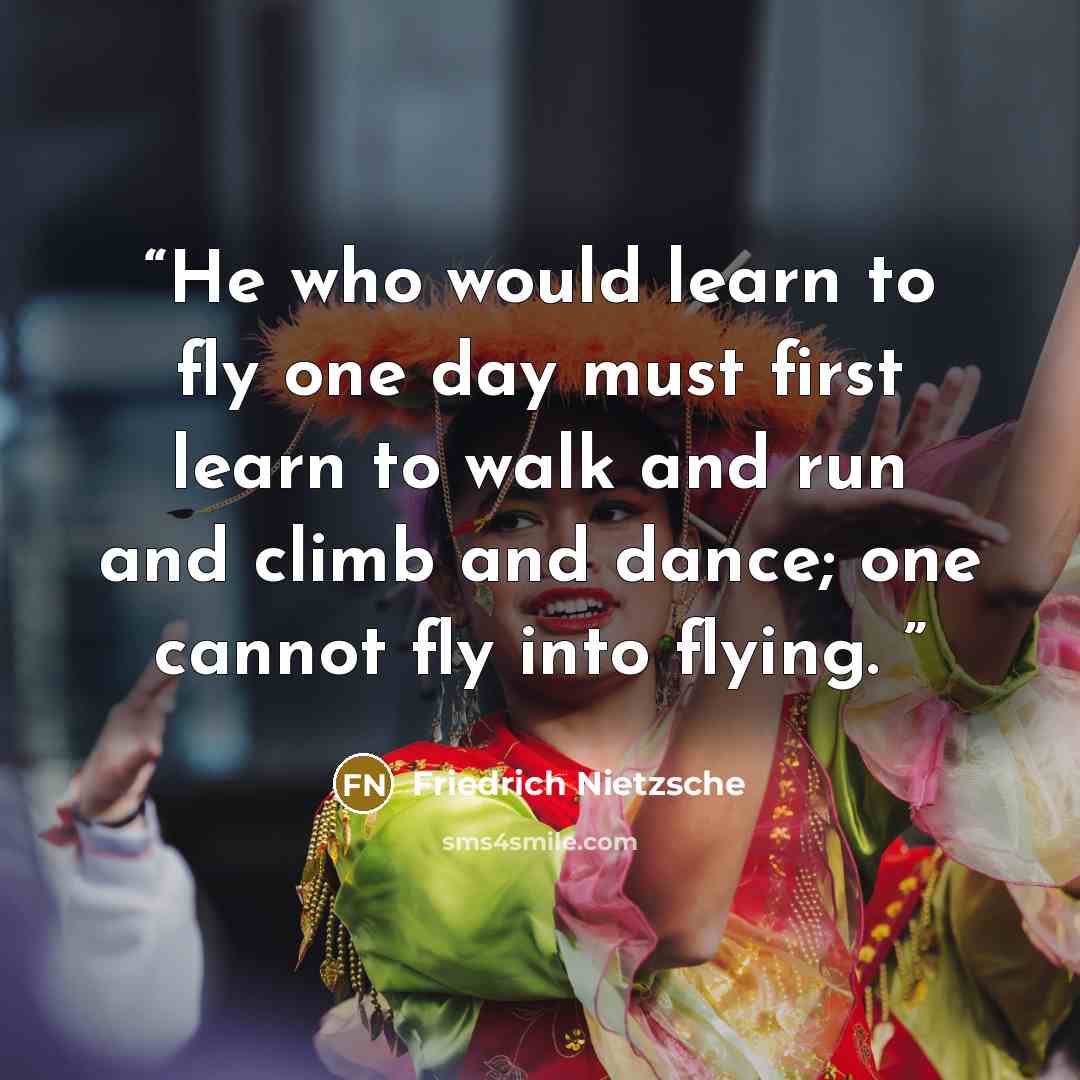 “He who would learn to fly one day must first learn to walk and run and climb and dance; one cannot fly into flying.” quote by Friedrich Nietzsche