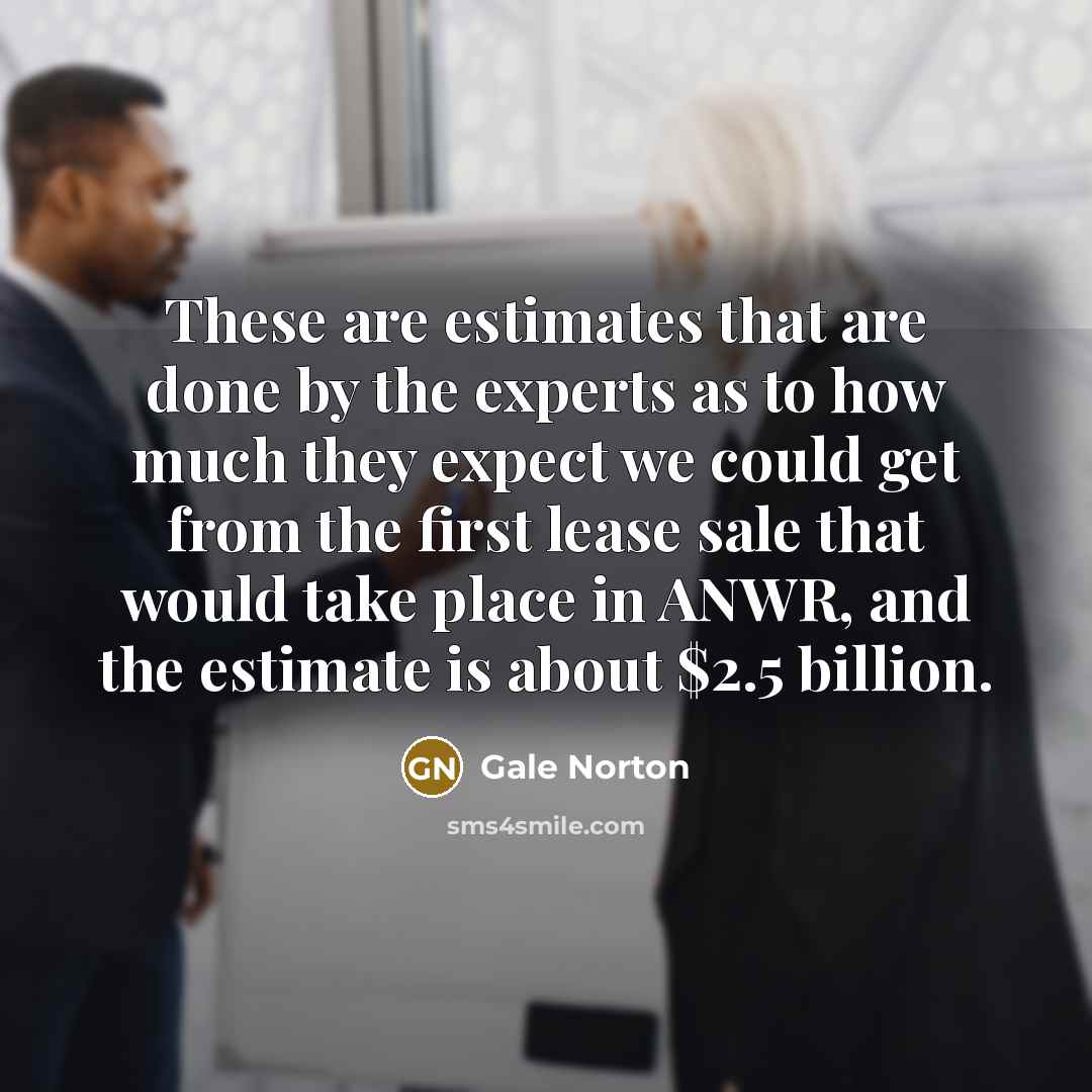 “These are estimates that are done by the experts as…” quote by Gale Norton
