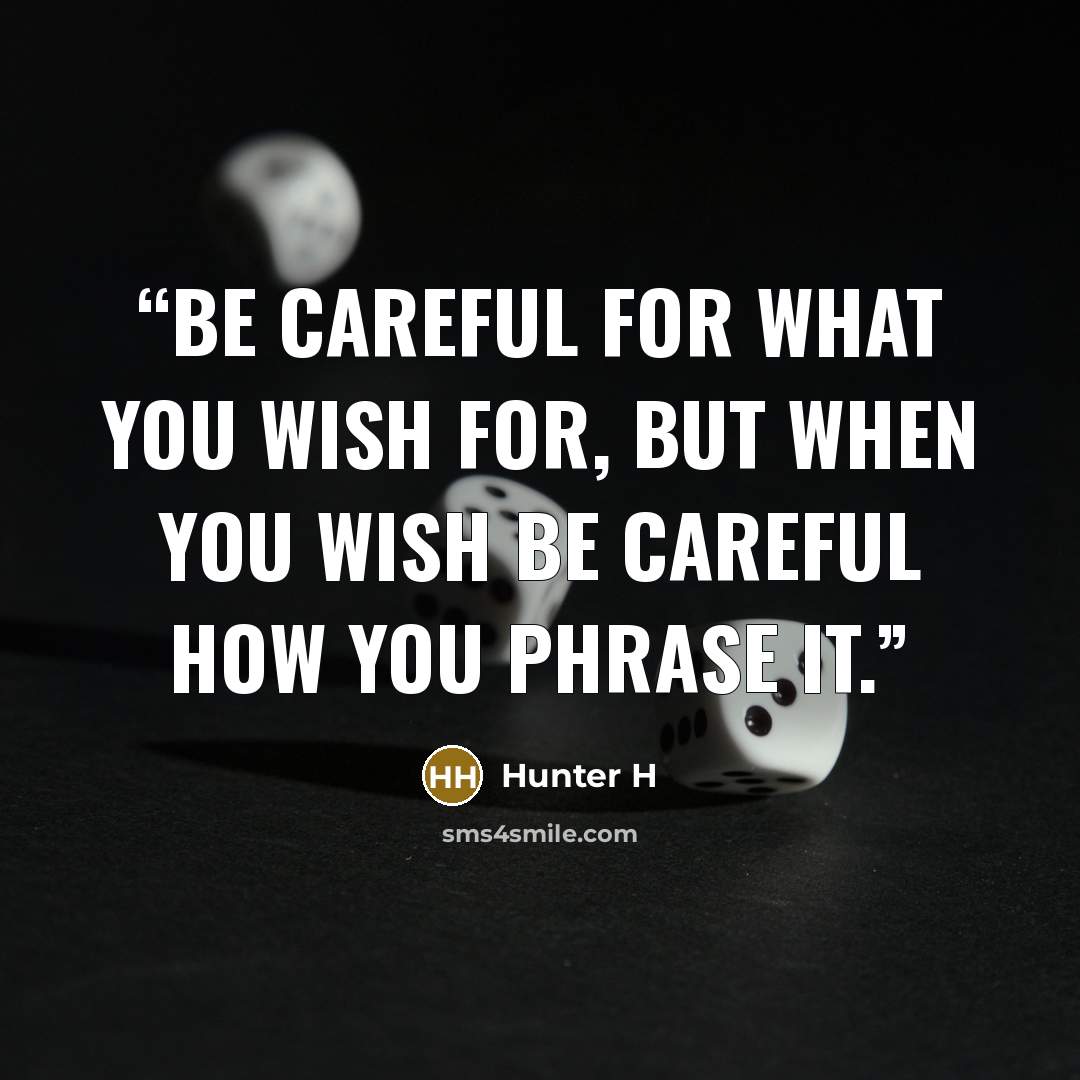“Be careful for what you wish for, but when you wish be careful how you phrase it.” quote by Hunter H
