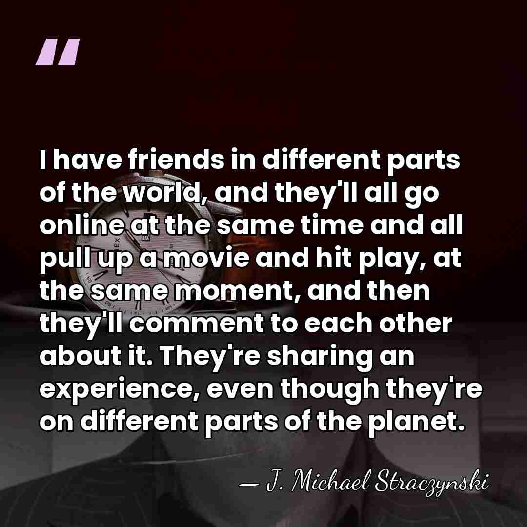 I have friends in different parts of the world, and they'll all&hellip; - J. Michael Straczynski