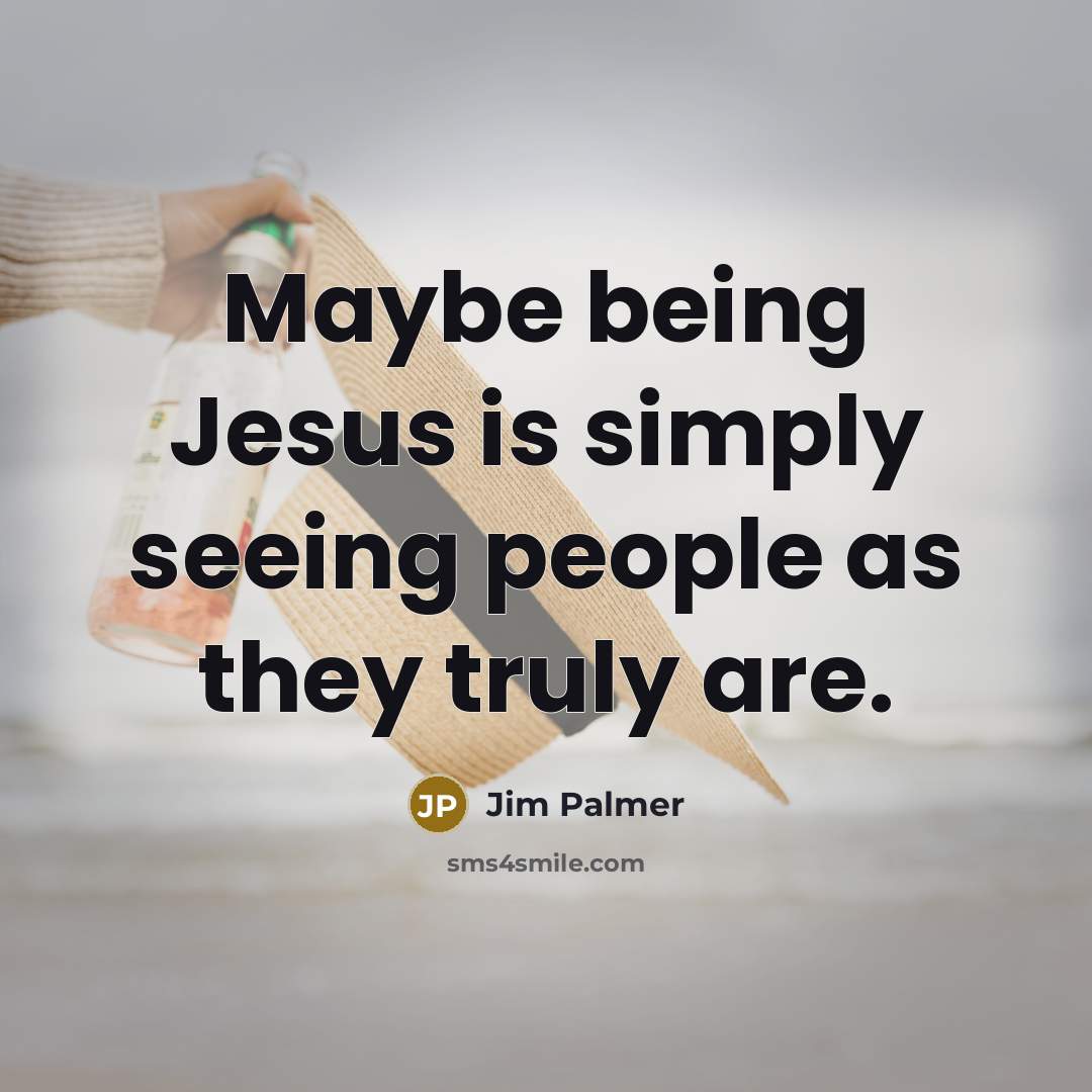 “Maybe being Jesus is simply seeing people as they truly…” quote by Jim Palmer