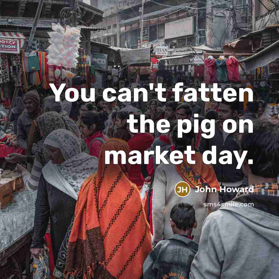 “You can't fatten the pig on market day.…” quote by John Howard