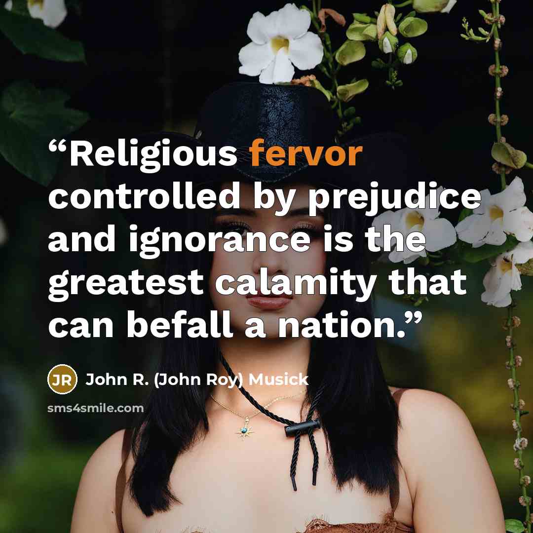 “Religious fervor controlled by prejudice and ignorance is the greatest calamity that can befall a nation.” quote by John R. (John Roy) Musick